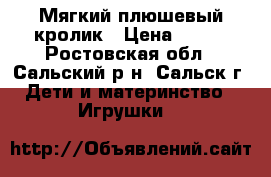 Мягкий плюшевый кролик › Цена ­ 150 - Ростовская обл., Сальский р-н, Сальск г. Дети и материнство » Игрушки   